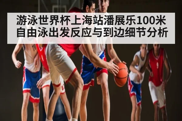 游泳世界杯上海站潘展乐100米自由泳出发反应与到边细节分析