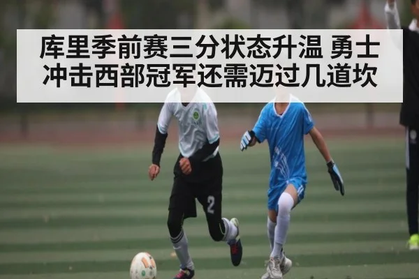 库里季前赛三分状态升温 勇士冲击西部冠军还需迈过几道坎