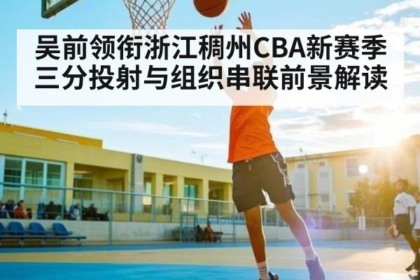 吴前领衔浙江稠州CBA新赛季三分投射与组织串联前景解读