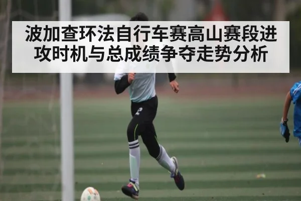 波加查环法自行车赛高山赛段进攻时机与总成绩争夺走势分析